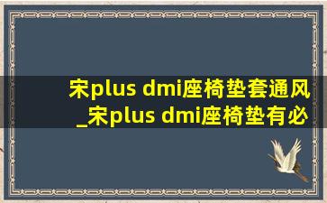 宋plus dmi座椅垫套通风_宋plus dmi座椅垫有必要吗